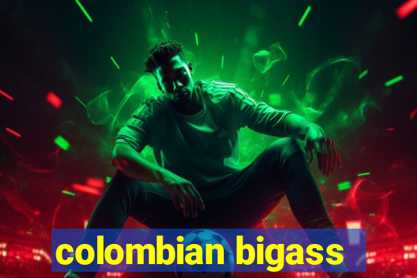 colombian bigass